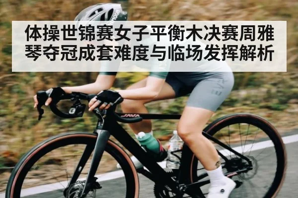 体操世锦赛女子平衡木决赛周雅琴夺冠成套难度与临场发挥解析 | c7c7.app
