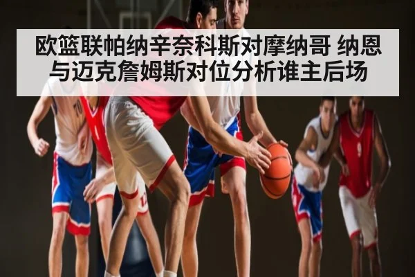 欧篮联帕纳辛奈科斯对摩纳哥 纳恩与迈克詹姆斯对位分析谁主后场 - c7c7.app