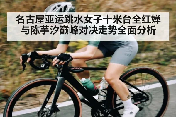 名古屋亚运跳水女子十米台全红婵与陈芋汐巅峰对决走势全面分析 - c7c7.app
